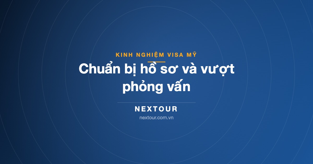 Kinh nghiệm xin visa Mỹ: chuẩn bị hồ sơ và vượt phỏng vấn